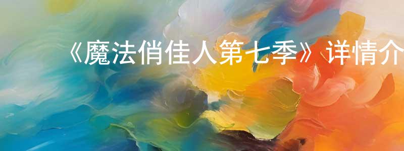 ﻿蔡明全发布﻿《魔法俏佳人第七季》详情介绍_魔法俏佳人第七季已完结在线观看_魔法俏佳人第七季迅雷下载_欧美动漫